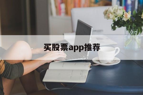 买股票app推荐(买股票软件哪个最好)