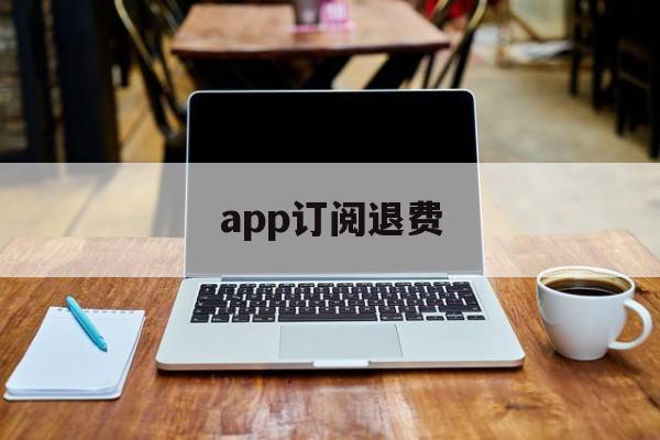 app订阅退费(订阅退费怎么操作)