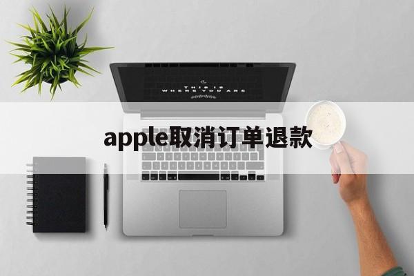 apple取消订单退款(apple取消订单退款多久到账微信)