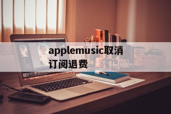 applemusic取消订阅退费(取消apple music订阅并退款)