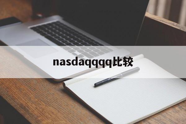 nasdaqqqq比较(nasdaq市场是什么交易市场)